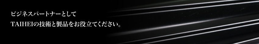 ビジネスパートナーとして TAIHEIの技術と製品をお役立てください。 